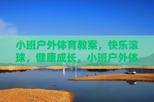 小班户外体育教案,快乐滚球,健康成长,小班户外体育教案,快乐滚球,健康成长 小班户外体育教案,快乐滚球,健康成长,小班户外体育教案,快乐滚球,健康成长