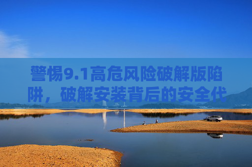 警惕9.1高危风险破解版陷阱,破解安装背后的安全代价与理性选择,警惕9.1高危风险破解版陷阱,安全代价与理性选择 警惕9.1高危风险破解版陷阱,破解安装背后的安全代价与理性选择,警惕9.1高危风险破解版陷阱,安全代价与理性选择