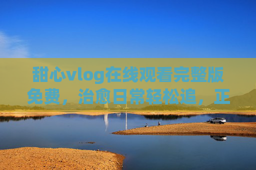 甜心vlog在线观看完整版免费,治愈日常轻松追,正版渠道享无广告体验,甜心vlog在线观看完整版免费,治愈日常无广告正版体验 甜心vlog在线观看完整版免费,治愈日常轻松追,正版渠道享无广告体验,甜心vlog在线观看完整版免费,治愈日常无广告正版体验