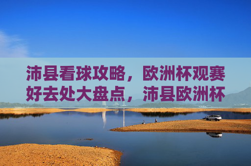 沛县看球攻略，欧洲杯观赛好去处大盘点，沛县欧洲杯观赛攻略，好去处大盘点