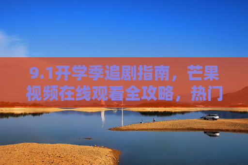 9.1开学季追剧指南,芒果视频在线观看全攻略,热门内容一网打尽!1开学季芒果视频追剧全攻略,热门内容一网打尽! 9.1开学季追剧指南,芒果视频在线观看全攻略,热门内容一网打尽!1开学季芒果视频追剧全攻略,热门内容一网打尽!