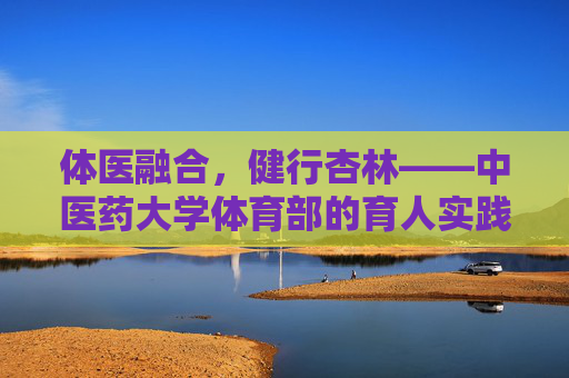 体医融合,健行杏林——中医药大学体育部的育人实践与使命,体医融合 健行杏林,中医药大学体育部的育人实践与使命 体医融合,健行杏林——中医药大学体育部的育人实践与使命,体医融合 健行杏林,中医药大学体育部的育人实践与使命