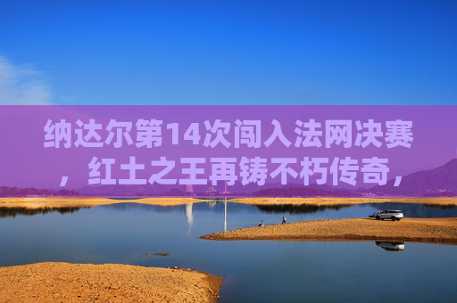 纳达尔第14次闯入法网决赛,红土之王再铸不朽传奇,纳达尔第14次法网决赛,红土之王再铸不朽传奇 纳达尔第14次闯入法网决赛,红土之王再铸不朽传奇,纳达尔第14次法网决赛,红土之王再铸不朽传奇