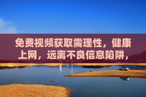 免费视频获取需理性,健康上网,远离不良信息陷阱,免费视频获取需理性,健康上网远离不良信息陷阱 免费视频获取需理性,健康上网,远离不良信息陷阱,免费视频获取需理性,健康上网远离不良信息陷阱