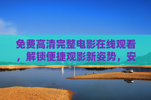 免费高清完整电影在线观看,解锁便捷观影新姿势,安全合规是前提,免费高清完整电影在线观看,便捷安全合规观影新姿势 免费高清完整电影在线观看,解锁便捷观影新姿势,安全合规是前提,免费高清完整电影在线观看,便捷安全合规观影新姿势
