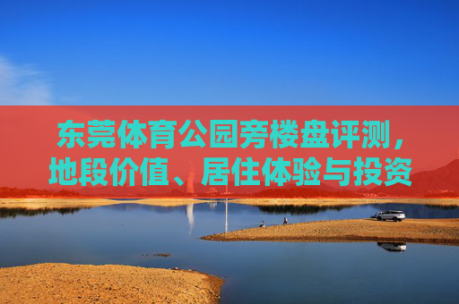 东莞体育公园旁楼盘评测,地段价值、居住体验与投资潜力深度解析,东莞体育公园旁楼盘评测,地段价值、居住体验与投资潜力深度解析 东莞体育公园旁楼盘评测,地段价值、居住体验与投资潜力深度解析,东莞体育公园旁楼盘评测,地段价值、居住体验与投资潜力深度解析