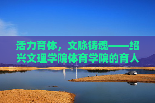 活力育体,文脉铸魂——绍兴文理学院体育学院的育人之路,活力育体,文脉铸魂——绍兴文理学院体育学院的育人之路 活力育体,文脉铸魂——绍兴文理学院体育学院的育人之路,活力育体,文脉铸魂——绍兴文理学院体育学院的育人之路
