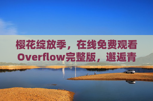 樱花绽放季,在线免费观看Overflow完整版,邂逅青春悸动,樱花绽放季,在线免费观看Overflow完整版邂逅青春悸动 樱花绽放季,在线免费观看Overflow完整版,邂逅青春悸动,樱花绽放季,在线免费观看Overflow完整版邂逅青春悸动