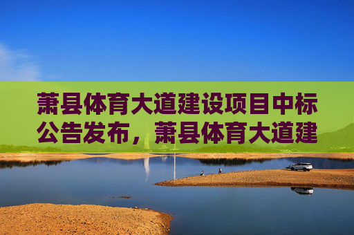 萧县体育大道建设项目中标公告发布,萧县体育大道建设项目中标公告发布 萧县体育大道建设项目中标公告发布,萧县体育大道建设项目中标公告发布