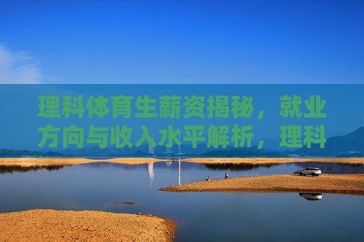 理科体育生薪资揭秘,就业方向与收入水平解析,理科体育生就业方向与薪资收入全解析 理科体育生薪资揭秘,就业方向与收入水平解析,理科体育生就业方向与薪资收入全解析