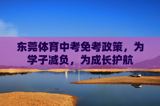 东莞体育中考免考政策,为学子减负,为成长护航 东莞体育中考免考政策,为学子减负,为成长护航