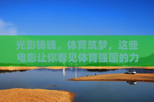 光影铸魂,体育筑梦,这些电影让你看见体育强国的力量,光影铸魂筑梦,体育强国力量 光影铸魂,体育筑梦,这些电影让你看见体育强国的力量,光影铸魂筑梦,体育强国力量