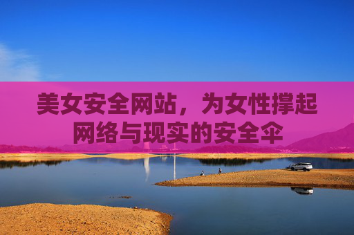 美女安全网站,为女性撑起网络与现实的安全伞 美女安全网站,为女性撑起网络与现实的安全伞