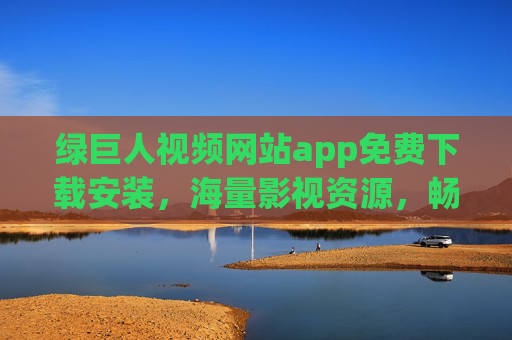 绿巨人视频网站app免费下载安装，海量影视资源，畅享免费观影新体验，绿巨人视频app，免费下载安装，海量影视资源畅享免费观影