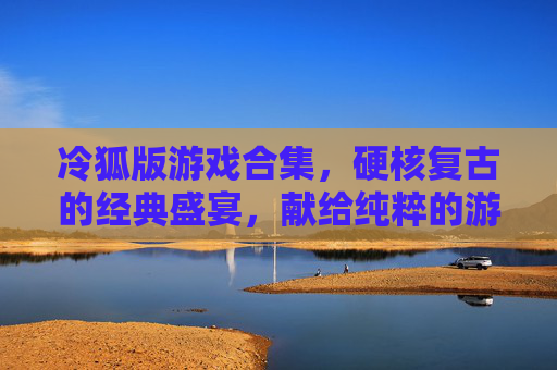 冷狐版游戏合集,硬核复古的经典盛宴,献给纯粹的游戏玩家,冷狐版硬核复古游戏合集,纯粹玩家的经典盛宴 冷狐版游戏合集,硬核复古的经典盛宴,献给纯粹的游戏玩家,冷狐版硬核复古游戏合集,纯粹玩家的经典盛宴