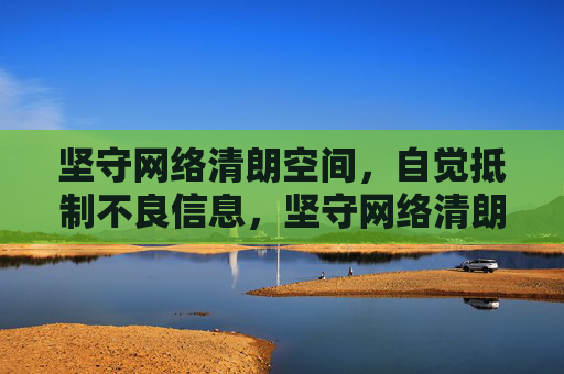 坚守网络清朗空间，自觉抵制不良信息，坚守网络清朗，自觉抵制不良信息