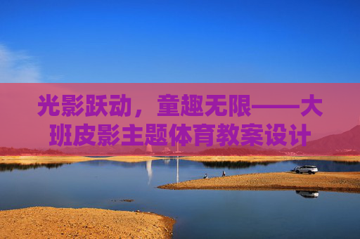 光影跃动,童趣无限——大班皮影主题体育教案设计 光影跃动,童趣无限——大班皮影主题体育教案设计