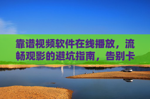 靠谱视频软件在线播放,流畅观影的避坑指南,告别卡顿与广告焦虑,靠谱视频软件避坑指南,告别卡顿广告,畅享流畅在线观影 靠谱视频软件在线播放,流畅观影的避坑指南,告别卡顿与广告焦虑,靠谱视频软件避坑指南,告别卡顿广告,畅享流畅在线观影
