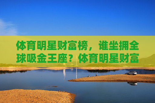 体育明星财富榜,谁坐拥全球吸金王座?体育明星财富榜,谁是全球吸金王? 体育明星财富榜,谁坐拥全球吸金王座?体育明星财富榜,谁是全球吸金王?