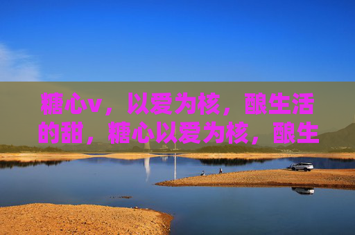 糖心v,以爱为核,酿生活的甜,糖心以爱为核,酿生活甜 糖心v,以爱为核,酿生活的甜,糖心以爱为核,酿生活甜