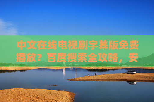 中文在线电视剧字幕版免费播放?百度搜索全攻略,安全观看与资源指南,中文在线电视剧字幕版免费播放,百度搜索全攻略与安全资源指南 中文在线电视剧字幕版免费播放?百度搜索全攻略,安全观看与资源指南,中文在线电视剧字幕版免费播放,百度搜索全攻略与安全资源指南