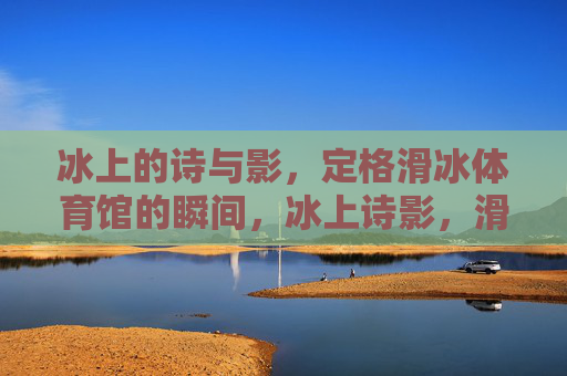 冰上的诗与影,定格滑冰体育馆的瞬间,冰上诗影,滑冰体育馆瞬间定格 冰上的诗与影,定格滑冰体育馆的瞬间,冰上诗影,滑冰体育馆瞬间定格