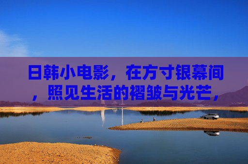 日韩小电影,在方寸银幕间,照见生活的褶皱与光芒,日韩小电影,方寸银幕间的生活褶皱与光芒 日韩小电影,在方寸银幕间,照见生活的褶皱与光芒,日韩小电影,方寸银幕间的生活褶皱与光芒