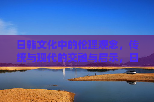 日韩文化中的伦理观念,传统与现代的交融与启示,日韩伦理观念,传统与现代的融汇与启示 日韩文化中的伦理观念,传统与现代的交融与启示,日韩伦理观念,传统与现代的融汇与启示