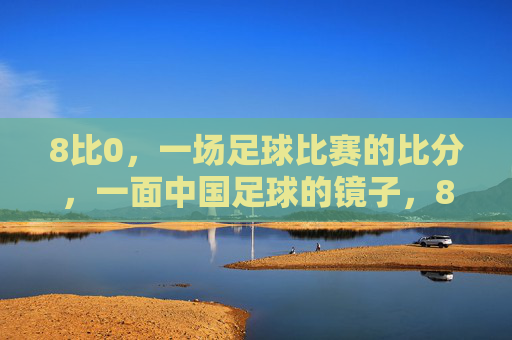 8比0,一场足球比赛的比分,一面中国足球的镜子,8比0,中国足球的镜子 8比0,一场足球比赛的比分,一面中国足球的镜子,8比0,中国足球的镜子