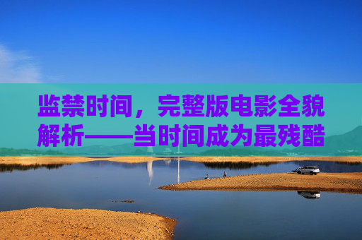 监禁时间,完整版电影全貌解析——当时间成为最残酷的牢笼,监禁时间全解析,当时间成为最残酷的牢笼 监禁时间,完整版电影全貌解析——当时间成为最残酷的牢笼,监禁时间全解析,当时间成为最残酷的牢笼