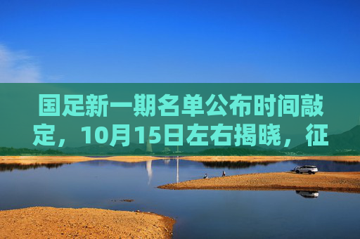 国足新一期名单公布时间敲定,10月15日左右揭晓,征调焦点引球迷热议,国足新一期名单10月15日左右公布 征调焦点引球迷热议 国足新一期名单公布时间敲定,10月15日左右揭晓,征调焦点引球迷热议,国足新一期名单10月15日左右公布 征调焦点引球迷热议