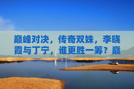 巅峰对决,传奇双姝,李晓霞与丁宁,谁更胜一筹?巅峰对决,传奇双姝李晓霞与丁宁,谁更胜一筹? 巅峰对决,传奇双姝,李晓霞与丁宁,谁更胜一筹?巅峰对决,传奇双姝李晓霞与丁宁,谁更胜一筹?