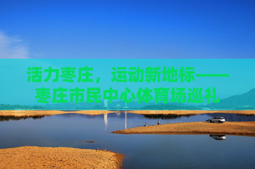 活力枣庄,运动新地标——枣庄市民中心体育场巡礼 活力枣庄,运动新地标——枣庄市民中心体育场巡礼