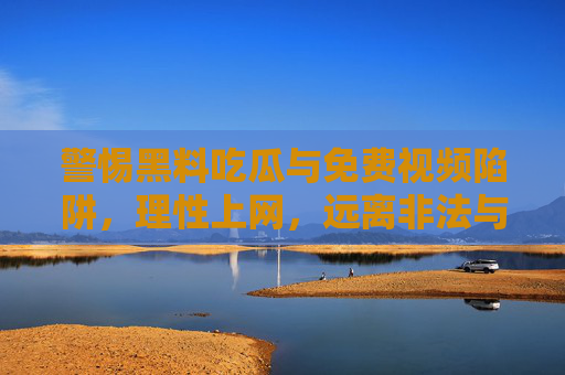 警惕黑料吃瓜与免费视频陷阱，理性上网，远离非法与风险，警惕黑料吃瓜与免费视频陷阱，理性上网远离非法风险
