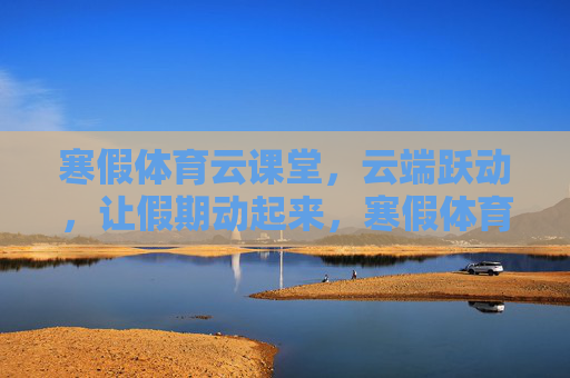 寒假体育云课堂，云端跃动，让假期动起来，寒假体育云课堂，云端跃动，假期动起来
