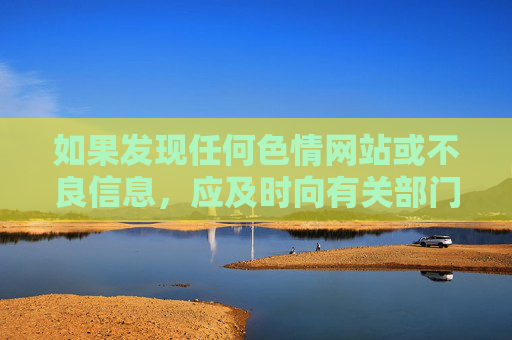 如果发现任何色情网站或不良信息，应及时向有关部门举报（如中国互联网违法和不良信息举报中心），共同维护清朗的网络空间。让我们携手共建文明、健康、安全的网络环境，为青少年成长和社会发展营造良好氛围，举报不良信息共建清朗网络空间护航青少年