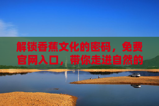 解锁香蕉文化的密码,免费官网入口,带你走进自然的甜蜜馈赠,免费解锁香蕉文化密码,官网入口,自然的甜蜜馈赠 解锁香蕉文化的密码,免费官网入口,带你走进自然的甜蜜馈赠,免费解锁香蕉文化密码,官网入口,自然的甜蜜馈赠