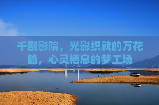 千剧影院，光影织就的万花筒，心灵栖息的梦工场