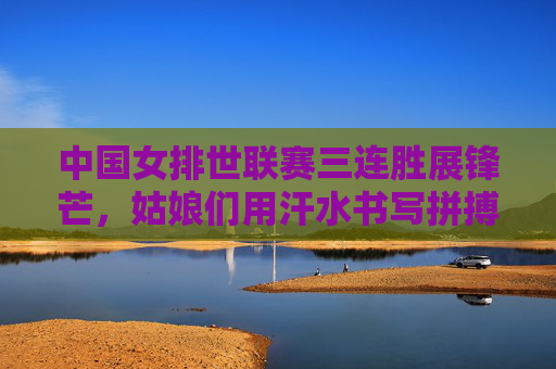 中国女排世联赛三连胜展锋芒,姑娘们用汗水书写拼搏答卷,中国女排世联赛三连胜 拼搏答卷展锋芒 中国女排世联赛三连胜展锋芒,姑娘们用汗水书写拼搏答卷,中国女排世联赛三连胜 拼搏答卷展锋芒