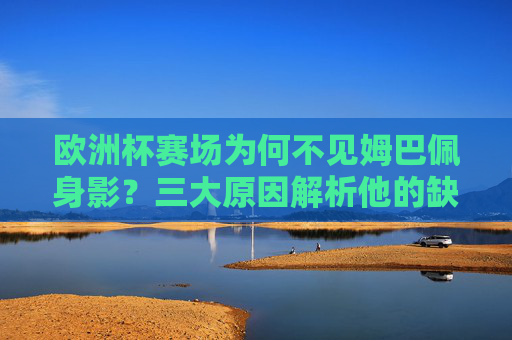 欧洲杯赛场为何不见姆巴佩身影?三大原因解析他的缺席之谜,欧洲杯姆巴佩缺席之谜,三大原因解析 欧洲杯赛场为何不见姆巴佩身影?三大原因解析他的缺席之谜,欧洲杯姆巴佩缺席之谜,三大原因解析