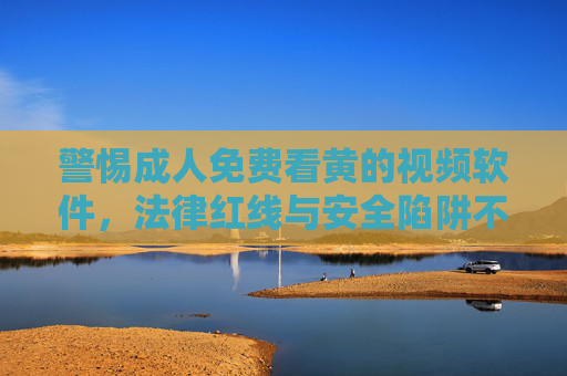 警惕成人免费看黄的视频软件,法律红线与安全陷阱不可越,警惕成人免费视频软件,法律红线与安全陷阱不可越 警惕成人免费看黄的视频软件,法律红线与安全陷阱不可越,警惕成人免费视频软件,法律红线与安全陷阱不可越