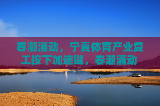 春潮涌动，宁夏体育产业复工按下加速键，春潮涌动 宁夏体育产业复工加速