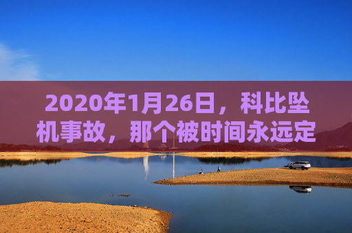 2020年1月26日，科比坠机事故，那个被时间永远定格的悲剧清晨，科比坠机，被时间永远定格的悲剧清晨