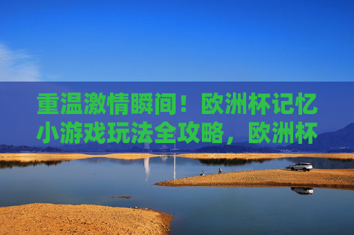 重温激情瞬间!欧洲杯记忆小游戏玩法全攻略,欧洲杯记忆小游戏全攻略,重温激情瞬间 重温激情瞬间!欧洲杯记忆小游戏玩法全攻略,欧洲杯记忆小游戏全攻略,重温激情瞬间