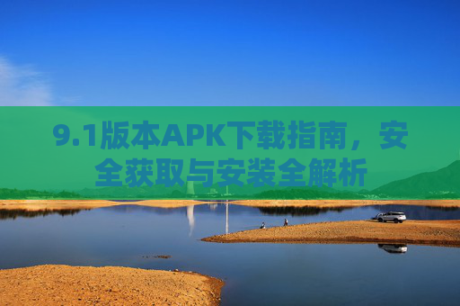 9.1版本APK下载指南,安全获取与安装全解析 9.1版本APK下载指南,安全获取与安装全解析