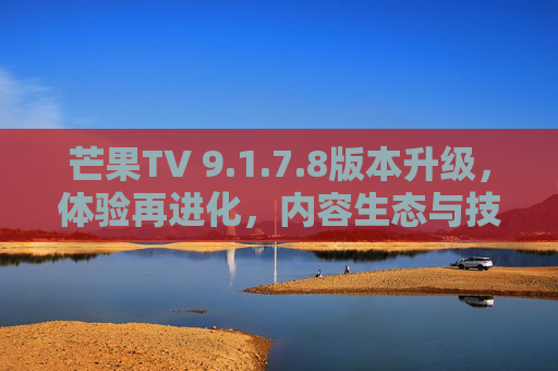 芒果TV 9.1.7.8版本升级,体验再进化,内容生态与技术创新双驱动,芒果TV 9.1.7.8版本升级,体验再进化,内容生态与技术创新双驱动 芒果TV 9.1.7.8版本升级,体验再进化,内容生态与技术创新双驱动,芒果TV 9.1.7.8版本升级,体验再进化,内容生态与技术创新双驱动