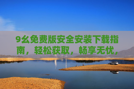 9幺免费版安全安装下载指南,轻松获取,畅享无忧,9幺免费版安全安装下载指南,轻松获取,畅享无忧 9幺免费版安全安装下载指南,轻松获取,畅享无忧,9幺免费版安全安装下载指南,轻松获取,畅享无忧