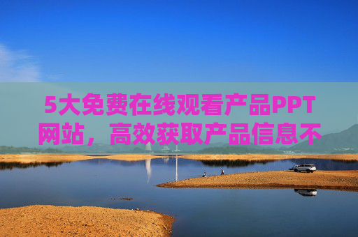 5大免费在线观看产品PPT网站，高效获取产品信息不花钱，5大免费产品PPT网站，在线高效获取产品信息不花钱