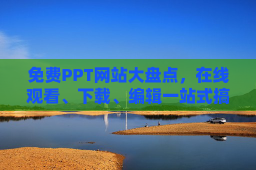 免费PPT网站大盘点，在线观看、下载、编辑一站式搞定！免费PPT网站大盘点，一站式搞定观看、下载、编辑