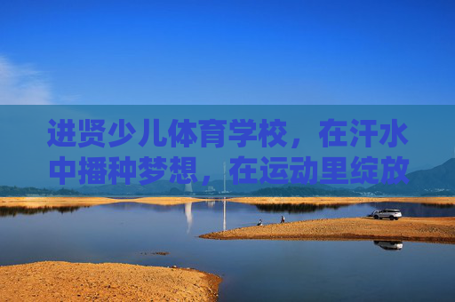 进贤少儿体育学校，在汗水中播种梦想，在运动里绽放童年，进贤少儿体育学校，汗水浇灌梦想，运动绽放童年